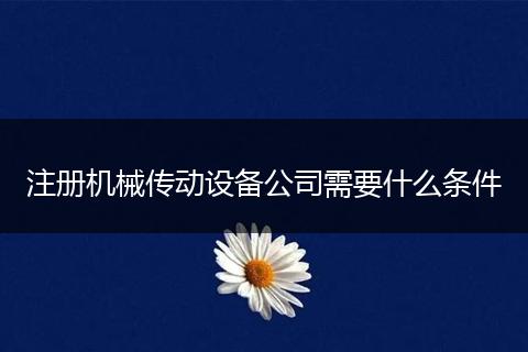 注册机械传动设备公司需要什么条件