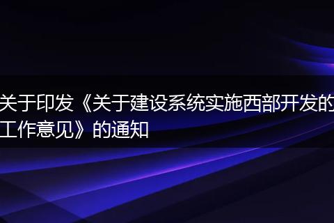 关于印发《关于建设系统实施西部开发的工作意见》的通知