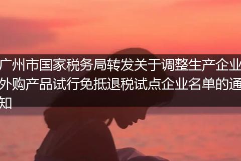 广州市国家税务局转发关于调整生产企业外购产品试行免抵退税试点企业名单的通知