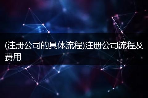 (注册公司的具体流程)注册公司流程及费用