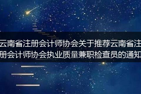 云南省注册会计师协会关于推荐云南省注册会计师协会执业质量兼职检查员的通知