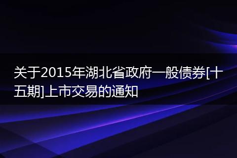 关于2015年湖北省政府一般债券[十五期]上市交易的通知