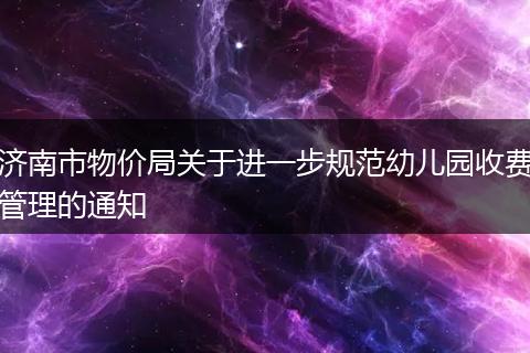 济南市物价局关于进一步规范幼儿园收费管理的通知