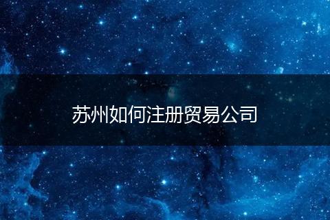 苏州如何注册贸易公司