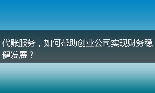代账服务，如何帮助创业公司实现财务稳健发展？