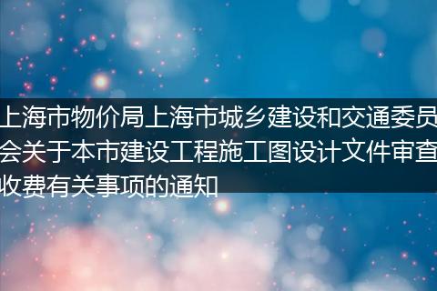 上海市物价局上海市城乡建设和交通委员会关于本市建设工程施工图设计文件审查收费有关事项的通知