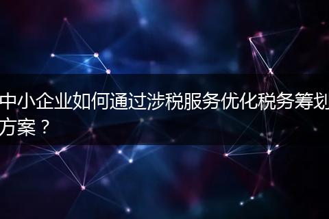 中小企业如何通过涉税服务优化税务筹划方案？