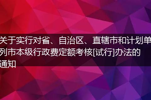 关于实行对省、自治区、直辖市和计划单列市本级行政费定额考核[试行]办法的通知