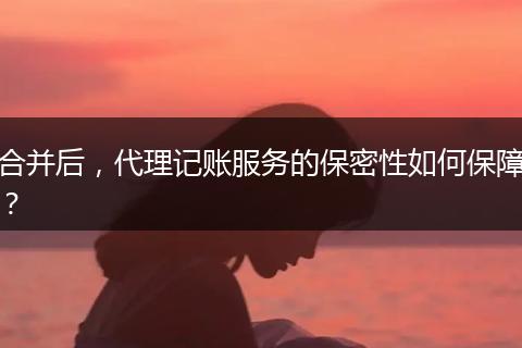合并后，代理记账服务的保密性如何保障？