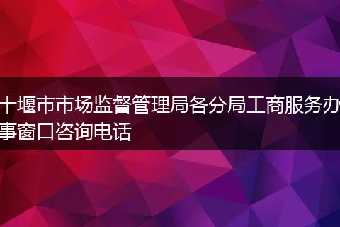 十堰市市场监督管理局各分局工商服务办事窗口咨询电话