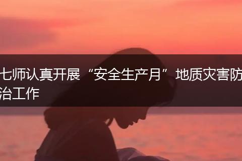 七师认真开展“安全生产月”地质灾害防治工作