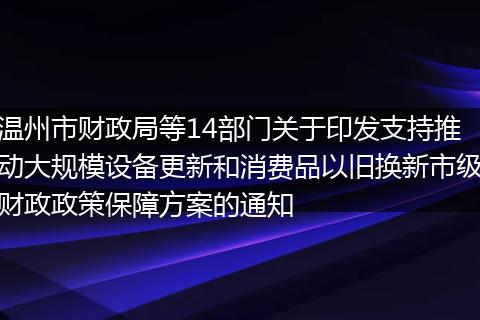 温州市财政局等14部门关于印发支持推动大规模设备更新和消费品以旧换新市级财政政策保障方案的通知