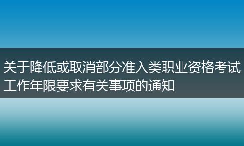 关于降低或取消部分准入类职业资格考试工作年限要求有关事项的通知