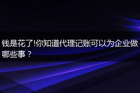 钱是花了!你知道代理记账可以为企业做哪些事？
