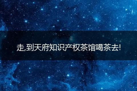 走,到天府知识产权茶馆喝茶去!