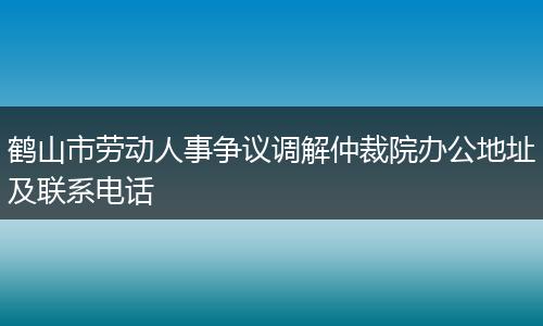 鹤山市劳动人事争议调解仲裁院办公地址及联系电话