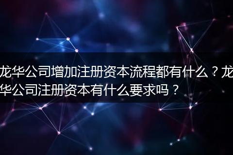 龙华公司增加注册资本流程都有什么？龙华公司注册资本有什么要求吗？