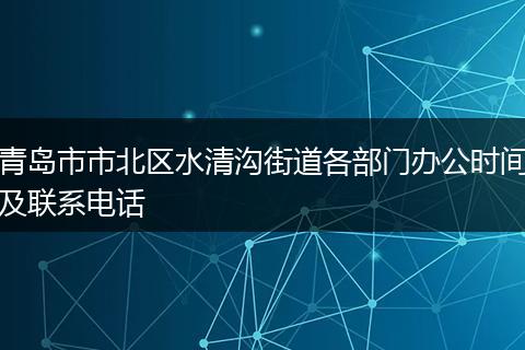 青岛市市北区水清沟街道各部门办公时间及联系电话