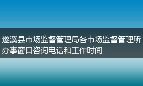 遂溪县市场监督管理局各市场监督管理所办事窗口咨询电话和工作时间
