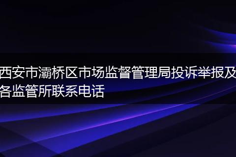 西安市灞桥区市场监督管理局投诉举报及各监管所联系电话