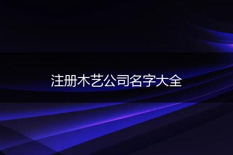 注册木艺公司名字大全