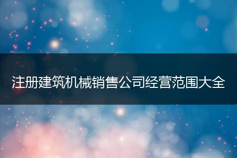注册建筑机械销售公司经营范围大全