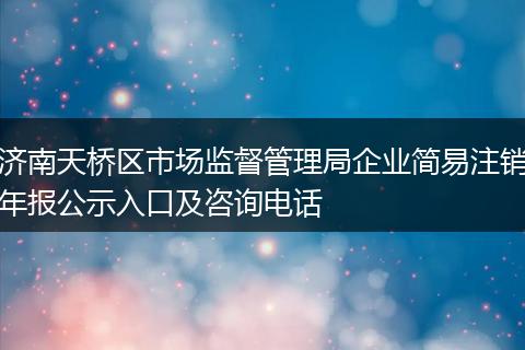 济南天桥区市场监督管理局企业简易注销年报公示入口及咨询电话