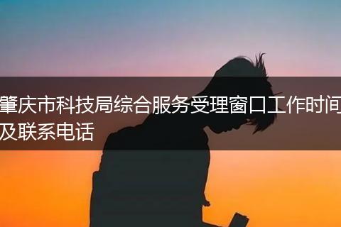 肇庆市科技局综合服务受理窗口工作时间及联系电话