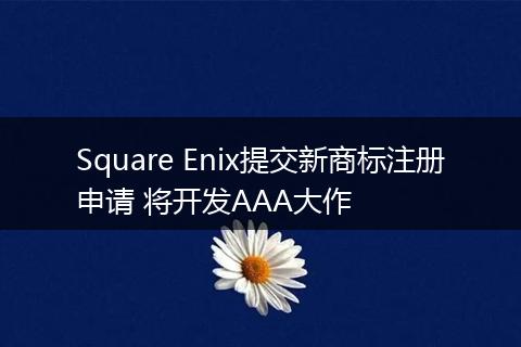 Square Enix提交新商标注册申请 将开发AAA大作