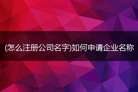 (怎么注册公司名字)如何申请企业名称