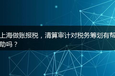 上海做账报税，清算审计对税务筹划有帮助吗？