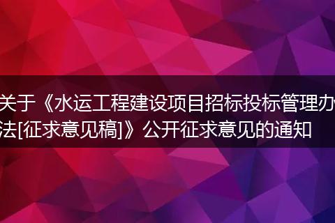 关于《水运工程建设项目招标投标管理办法[征求意见稿]》公开征求意见的通知