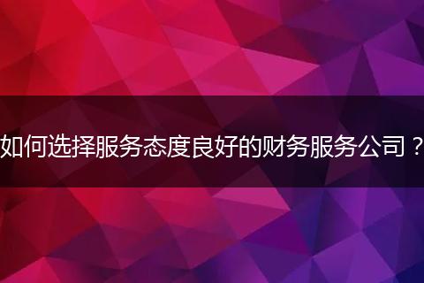如何选择服务态度良好的财务服务公司？