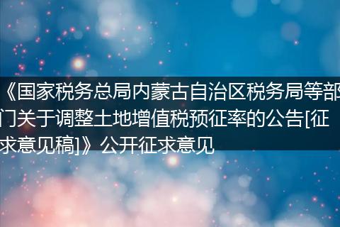 《国家税务总局内蒙古自治区税务局等部门关于调整土地增值税预征率的公告[征求意见稿]》公开征求意见