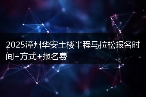 2025漳州华安土楼半程马拉松报名时间+方式+报名费