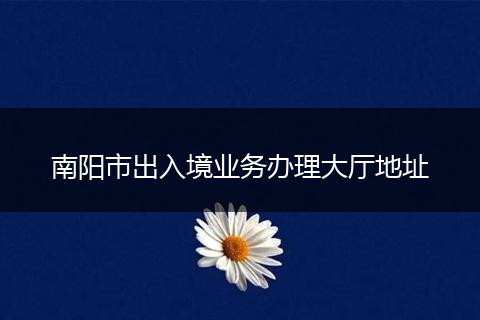 南阳市出入境业务办理大厅地址