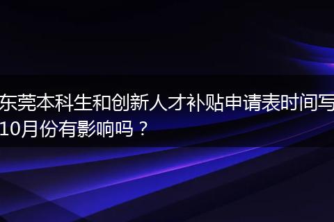 东莞本科生和创新人才补贴申请表时间写10月份有影响吗？