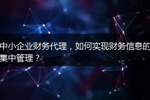 中小企业财务代理，如何实现财务信息的集中管理？