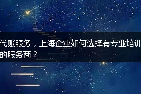 代账服务，上海企业如何选择有专业培训的服务商？
