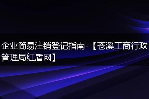 企业简易注销登记指南-【苍溪工商行政管理局红盾网】