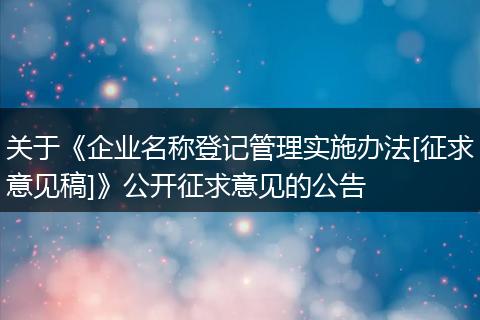 关于《企业名称登记管理实施办法[征求意见稿]》公开征求意见的公告