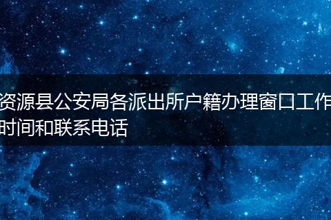资源县公安局各派出所户籍办理窗口工作时间和联系电话