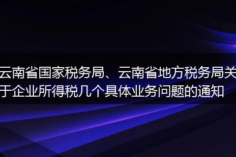 云南省国家税务局、云南省地方税务局关于企业所得税几个具体业务问题的通知
