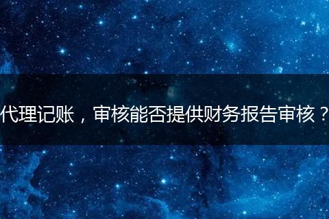 代理记账，审核能否提供财务报告审核？