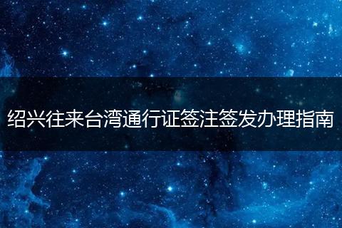 绍兴往来台湾通行证签注签发办理指南