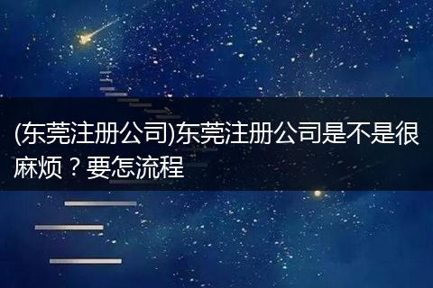 (东莞注册公司)东莞注册公司是不是很麻烦？要怎流程