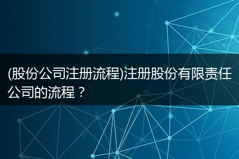 (股份公司注册流程)注册股份有限责任公司的流程？