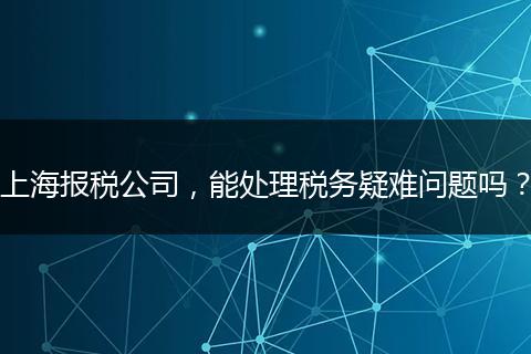 上海报税公司，能处理税务疑难问题吗？