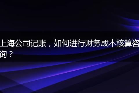 上海公司记账，如何进行财务成本核算咨询？