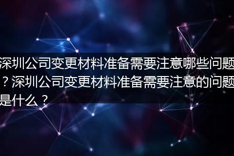 深圳公司变更材料准备需要注意哪些问题？深圳公司变更材料准备需要注意的问题是什么？